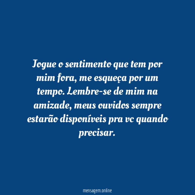 Jogue o sentimento que tem por mim fora