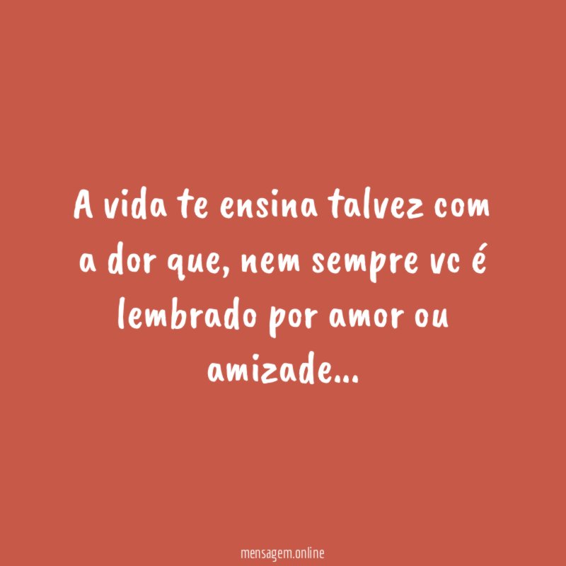 A vida te ensina talvez com a dor que