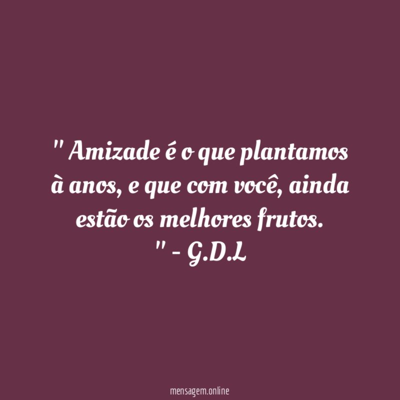 ' Amizade é o que plantamos à anos