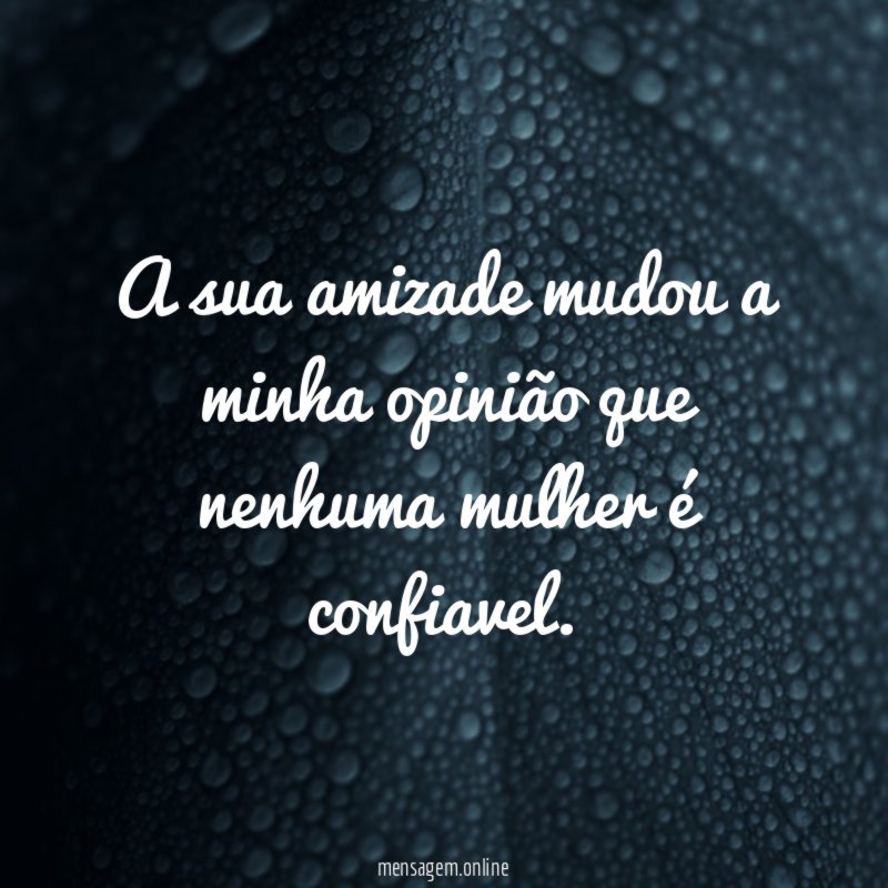 A sua amizade mudou a minha opinião que nenhuma mulher é confiavel