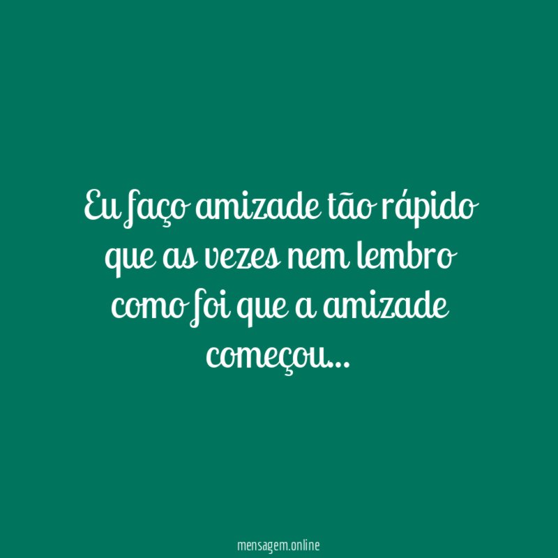 Eu faço amizade tão rápido que as vezes