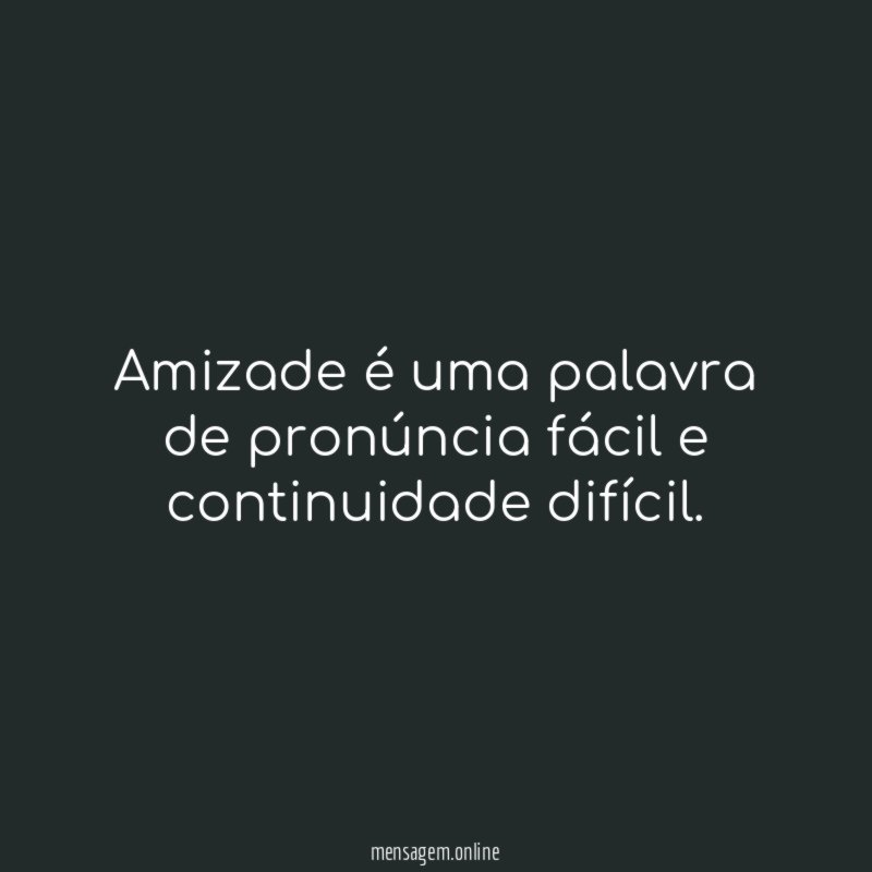 Amizade é uma palavra de pronúncia fácil e continuidade difícil