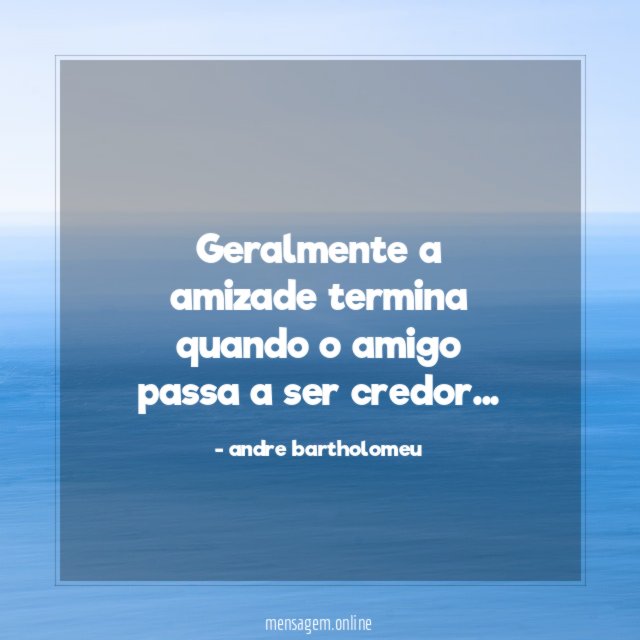 Geralmente a amizade termina quando o amigo passa a ser credor