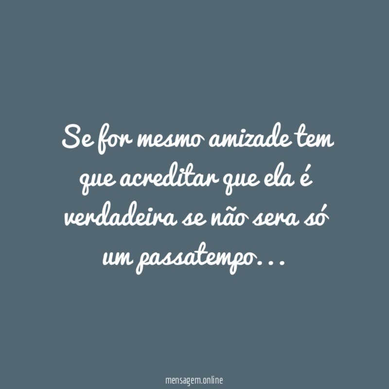 Se for mesmo amizade tem que acreditar que