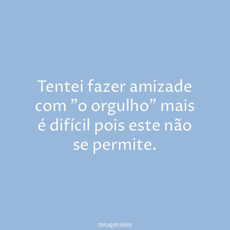 Tentei fazer amizade com "o orgulho" mais é