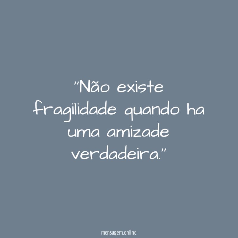 'Não existe fragilidade quando ha uma amizade verdadeira