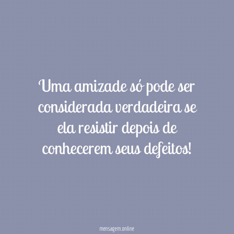 Uma amizade só pode ser considerada verdadeira se