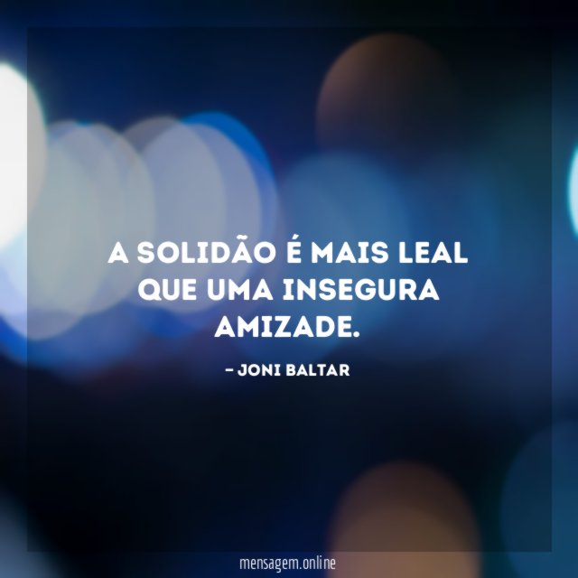 A solidão é mais leal que uma insegura amizade