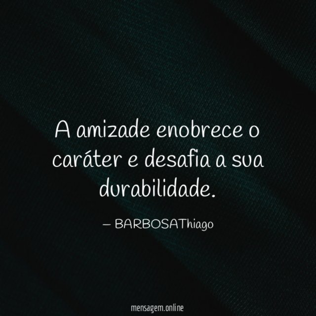 A amizade enobrece o caráter e desafia a sua durabilidade