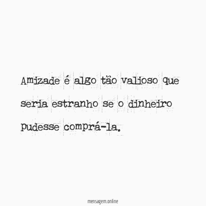 Amizade é algo tão valioso que seria estranho
