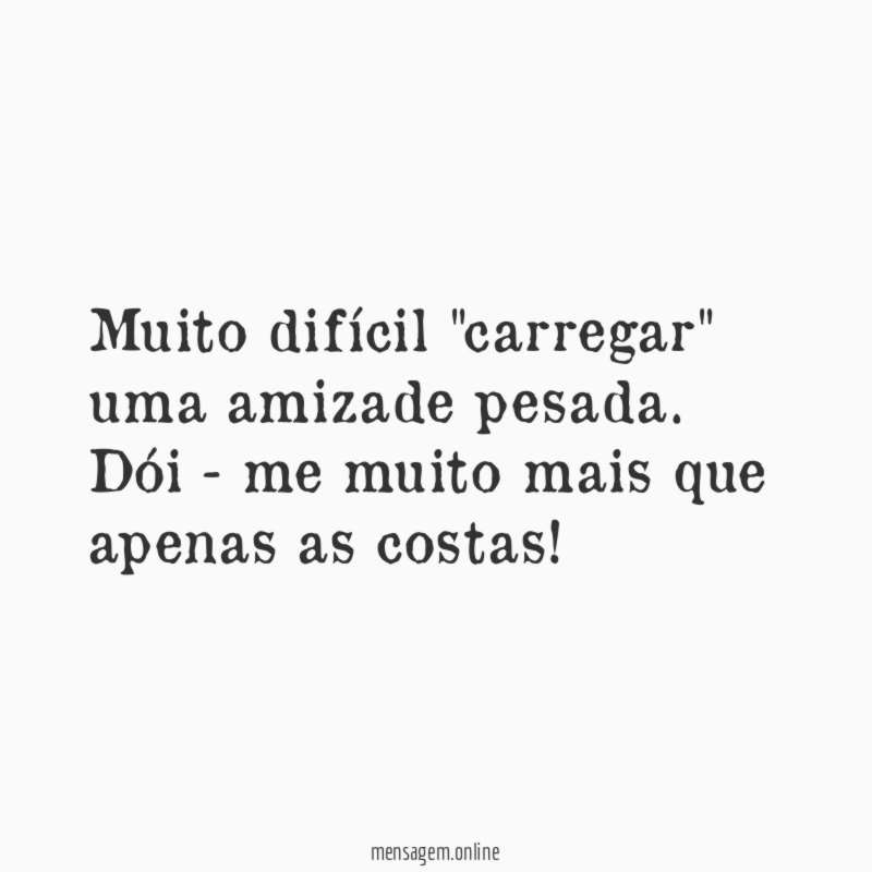 Muito difícil "carregar" uma amizade pesada