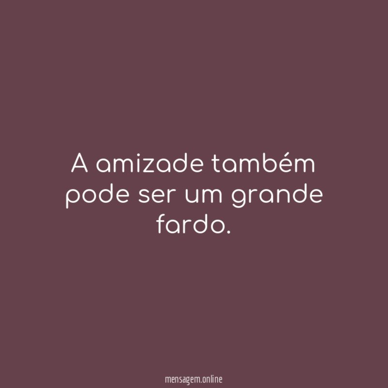 A amizade também pode ser um grande fardo