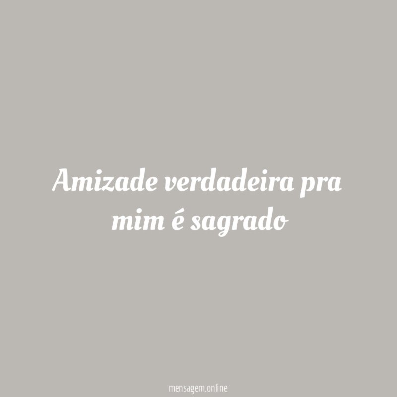 Amizade verdadeira pra mim é sagrado"