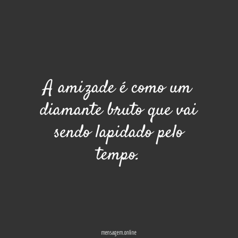A amizade é como um diamante bruto que vai sendo lapidado pelo tempo