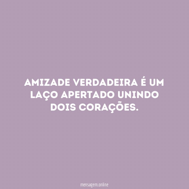 Amizade verdadeira é um laço apertado unindo dois corações