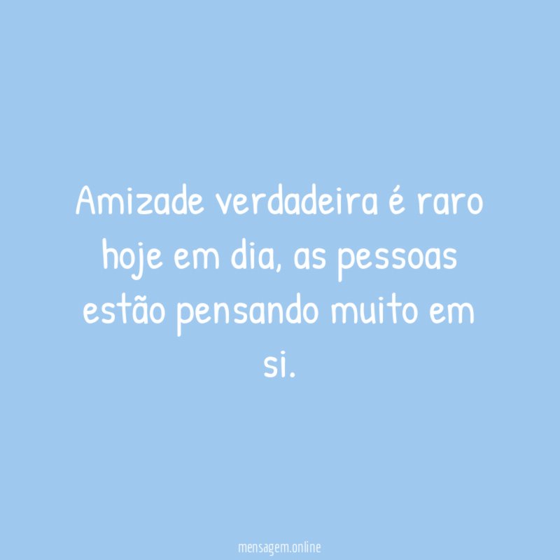 Amizade verdadeira é raro hoje em dia