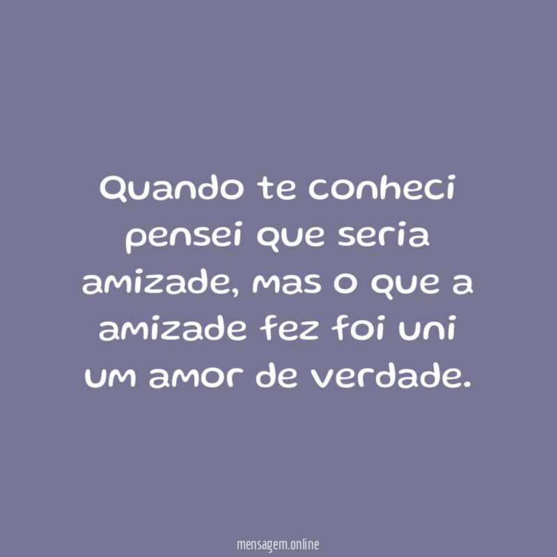 Quando te conheci pensei que seria amizade