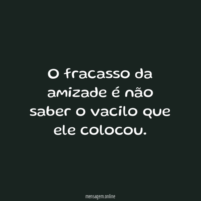 O fracasso da amizade é não saber o vacilo que ele colocou