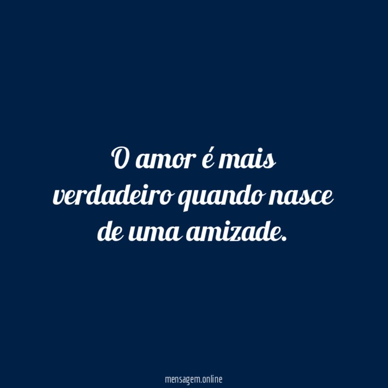 O amor é mais verdadeiro quando nasce de uma amizade
