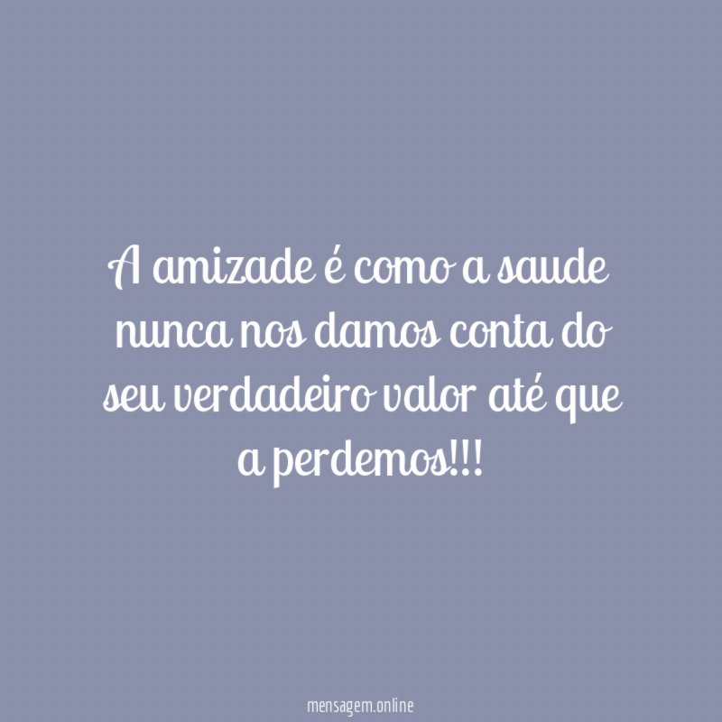 A amizade é como a saude nunca nos