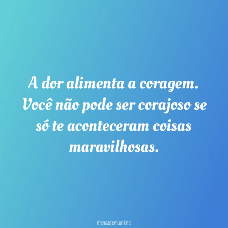 A dor alimenta a coragem