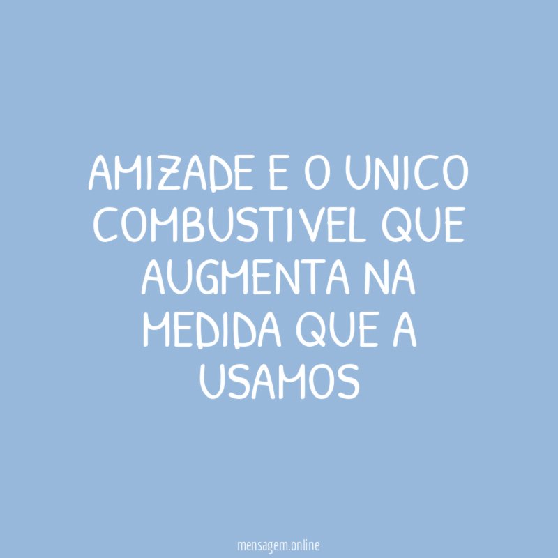 Amizade E o unico combustivel que augmenta na medida que a usamos