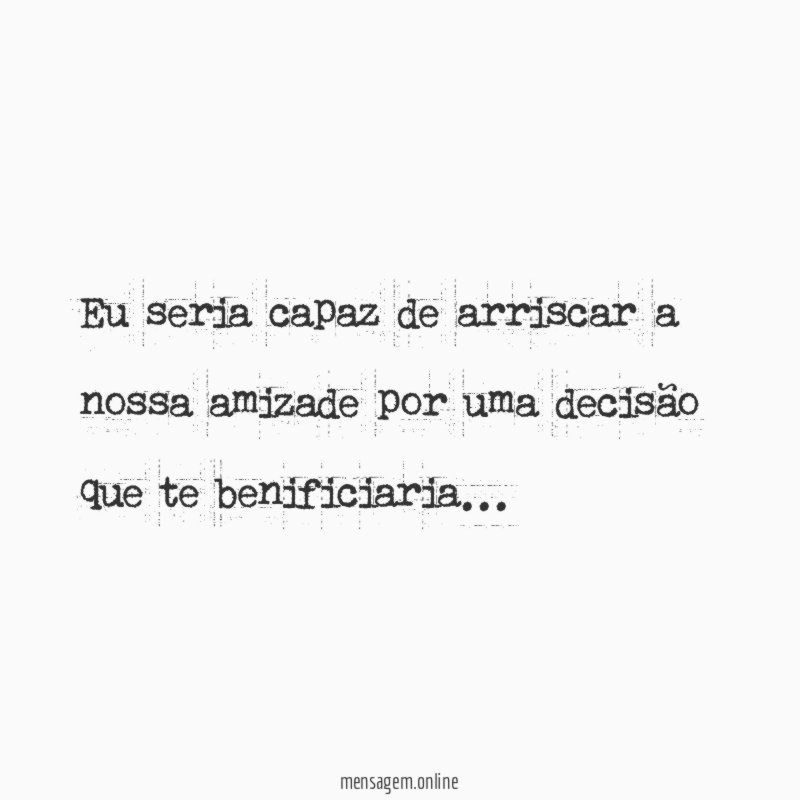 Eu seria capaz de arriscar a nossa amizade