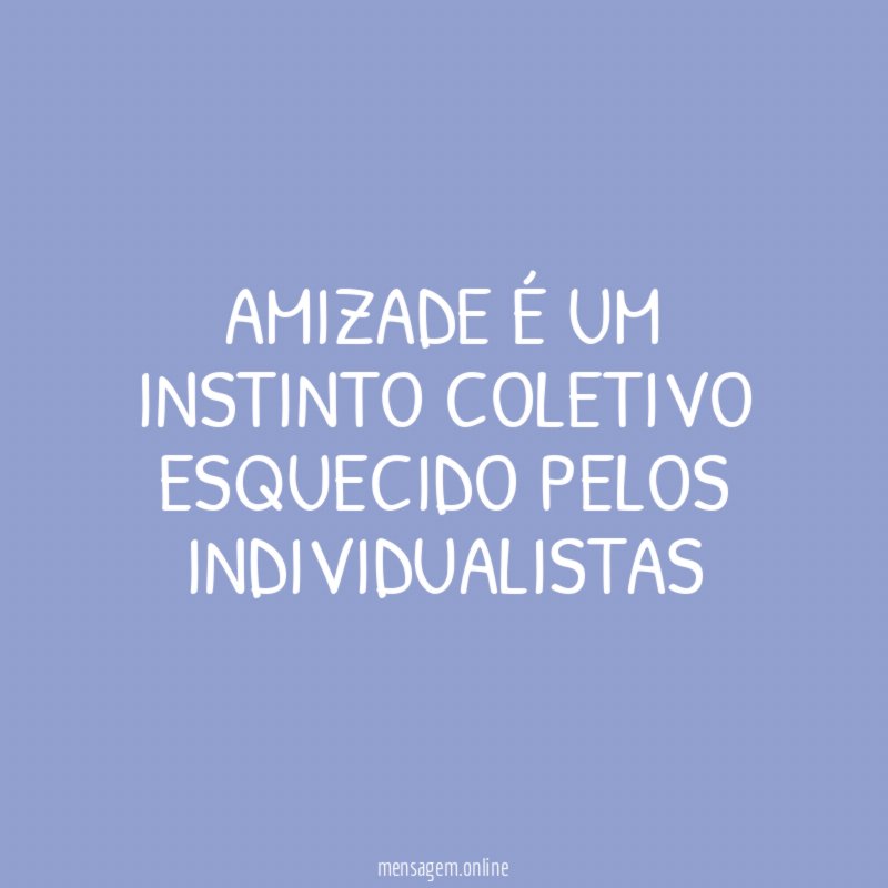 AMIZADE É UM INSTINTO COLETIVO ESQUECIDO PELOS INDIVIDUALISTAS