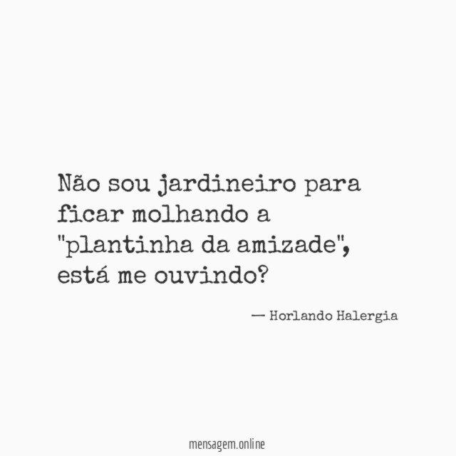 Não sou jardineiro para ficar molhando a "plantinha da amizade"