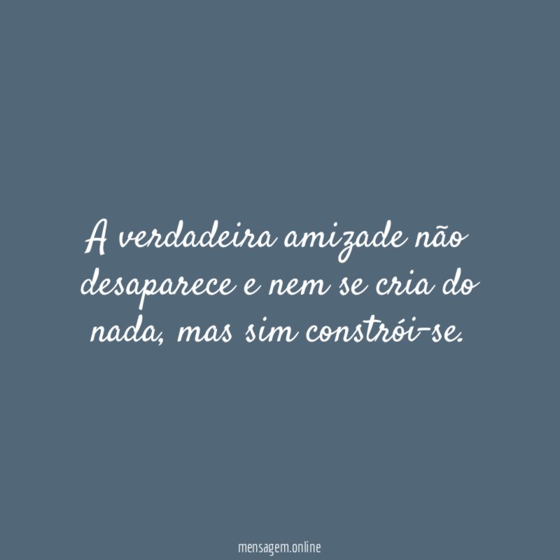 A verdadeira amizade não desaparece e nem se cria do nada