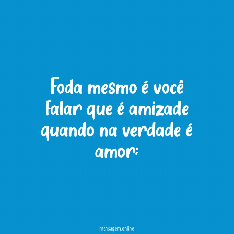 Foda mesmo é você falar que é amizade quando na verdade é amor