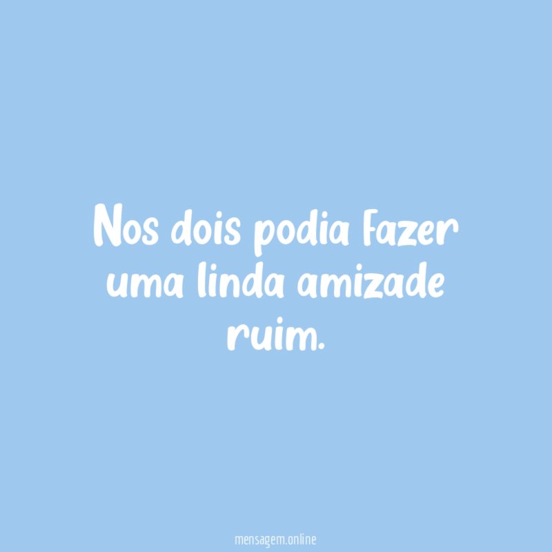 Nos dois podia fazer uma linda amizade ruim