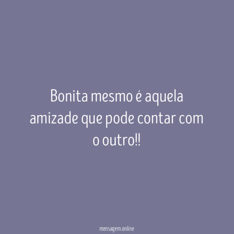 Bonita mesmo é aquela amizade que pode contar com o outro