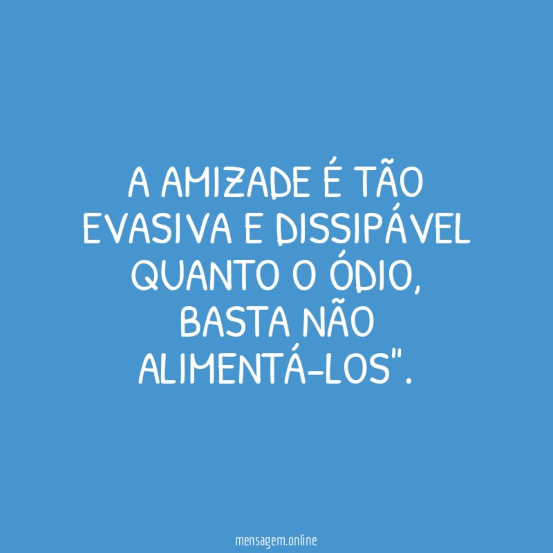 A amizade é tão evasiva e dissipável quanto o ódio