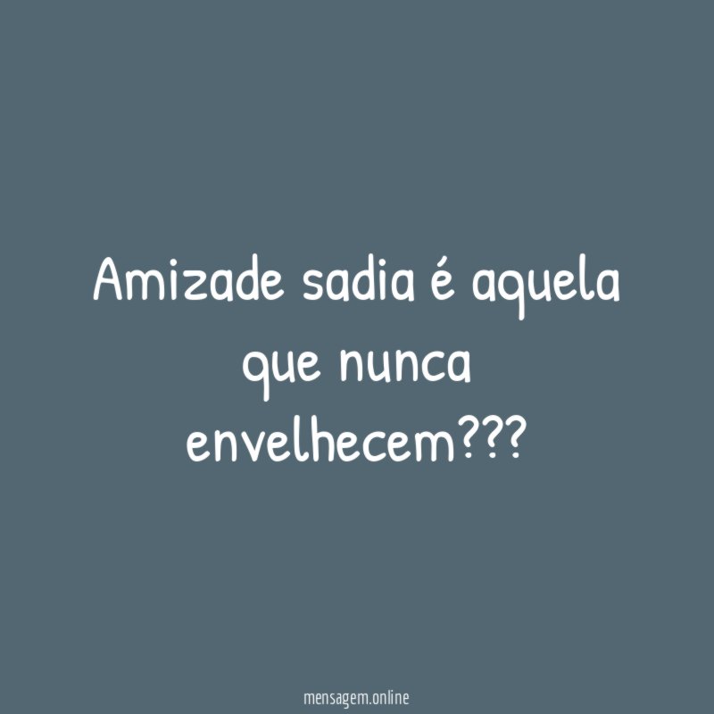 Amizade sadia é aquela que nunca envelhecem