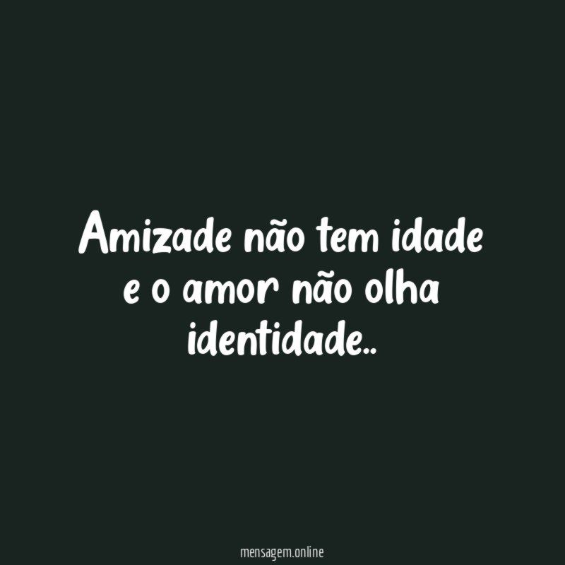 amizade não tem idade e o amor não olha identidade