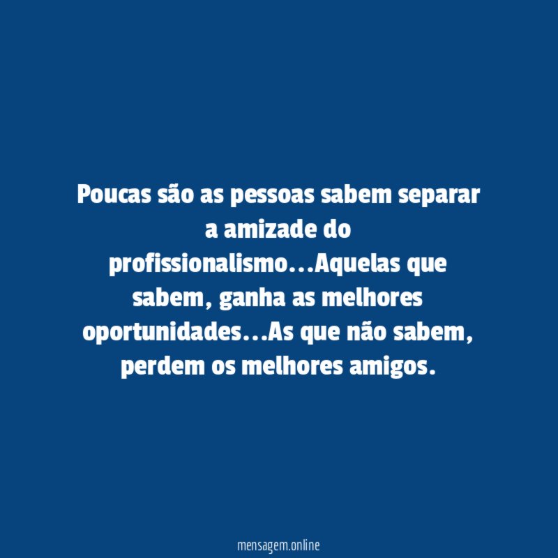 Poucas são as pessoas sabem separar a amizade do profissionalismo