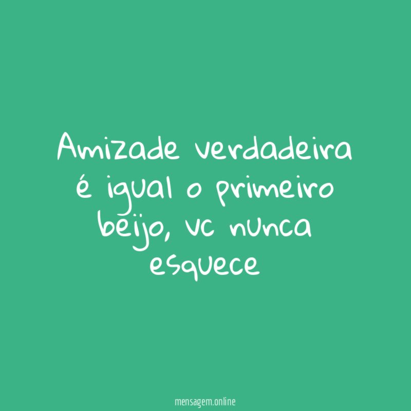 Amizade verdadeira é igual o primeiro beijo