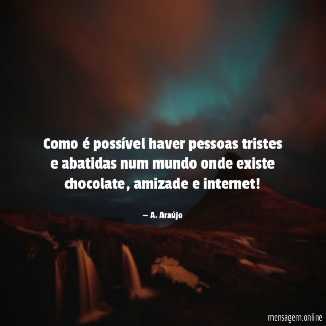 Como é possível haver pessoas tristes e abatidas