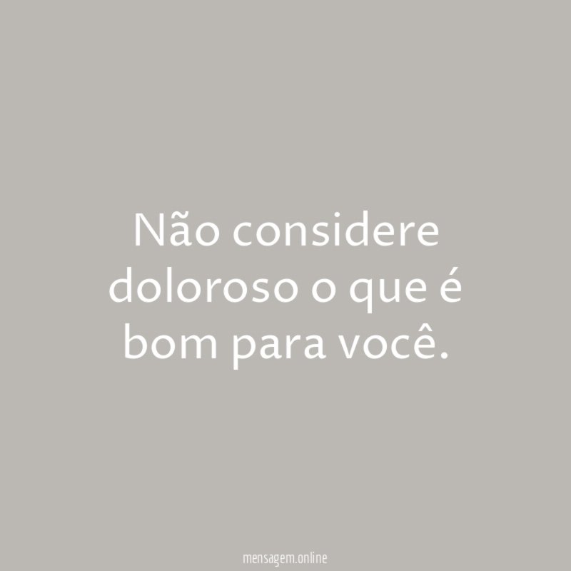 Não considere doloroso o que é bom para você