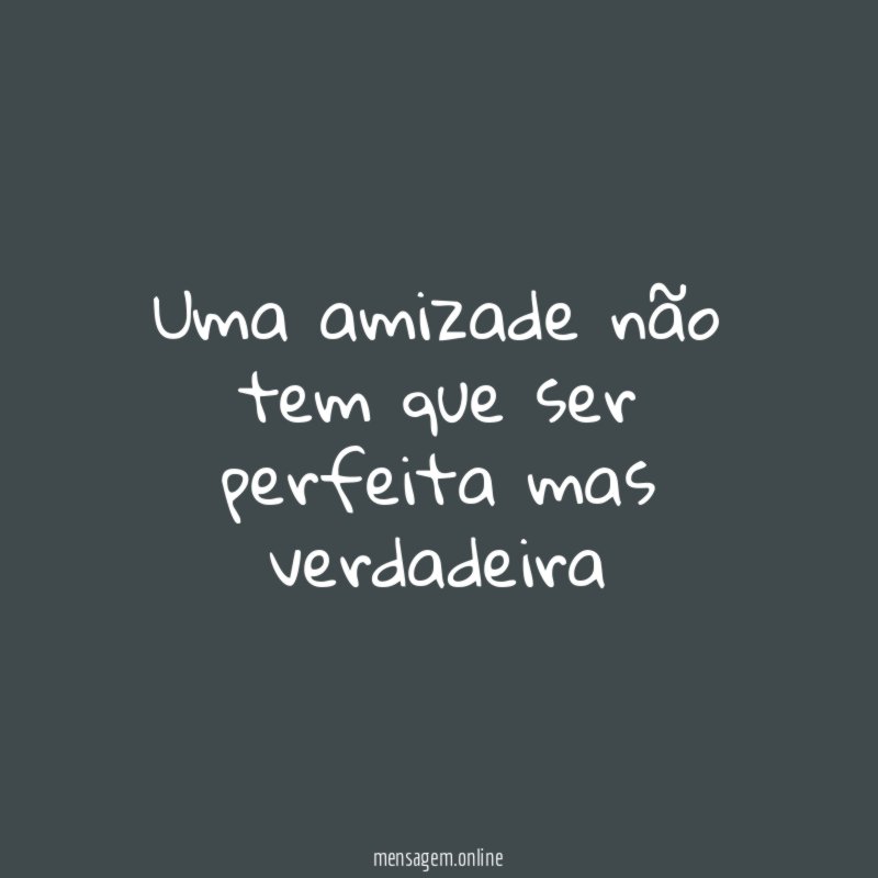 Uma amizade não tem que ser perfeita mas verdadeira