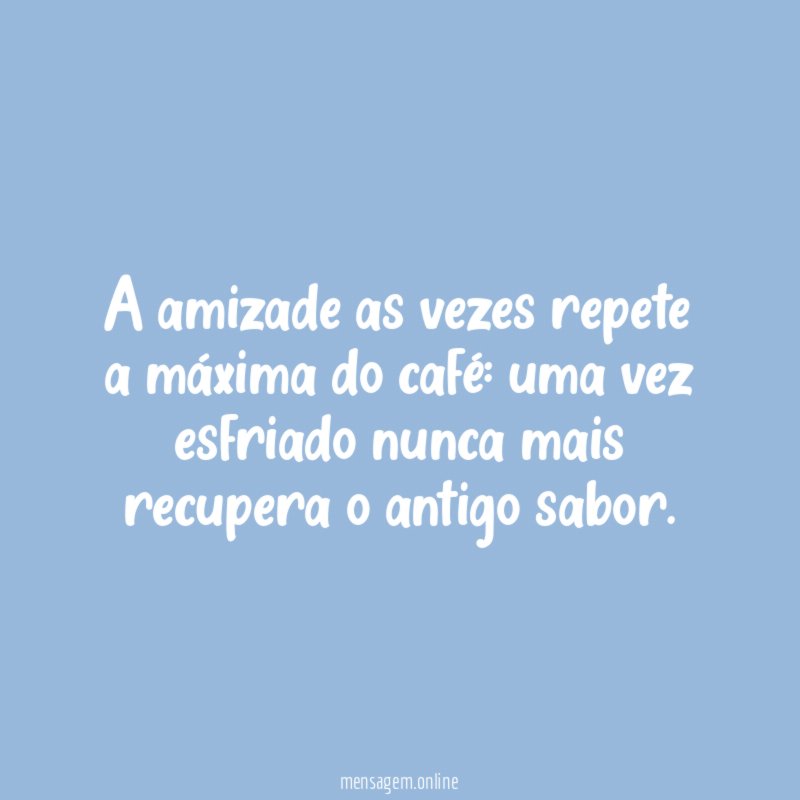 A amizade as vezes repete a máxima do café