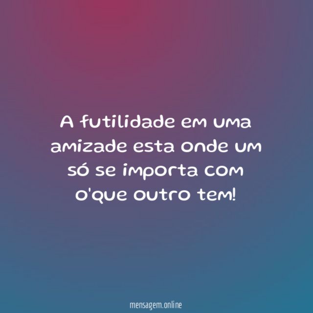 A futilidade em uma amizade esta onde um