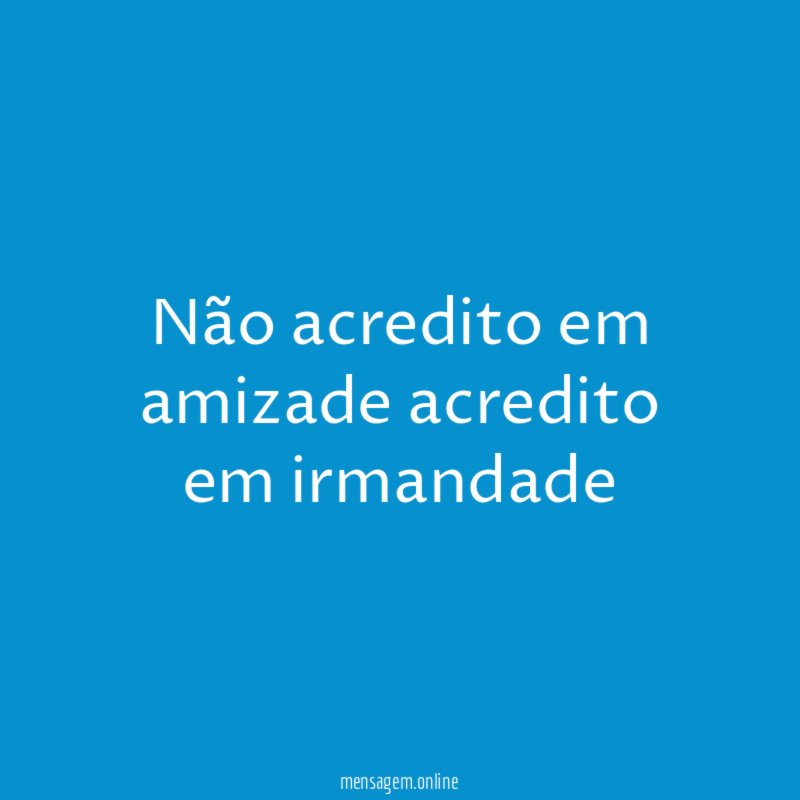 Não acredito em amizade acredito em irmandade