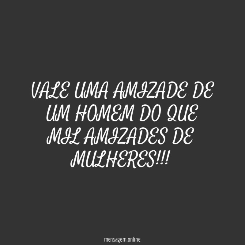 VALE UMA AMIZADE DE UM HOMEM DO QUE MIL AMIZADES DE MULHERES