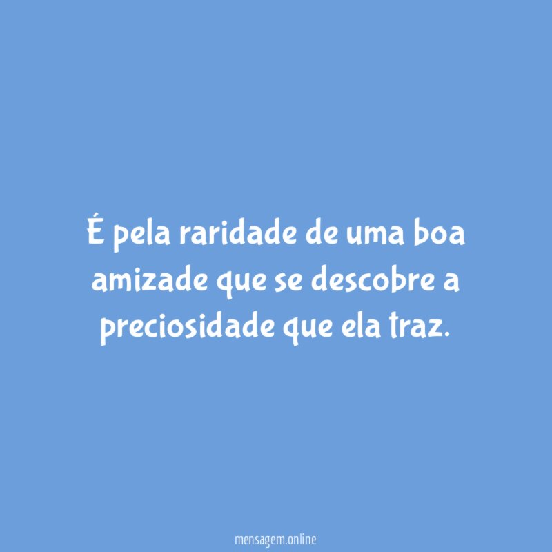 É pela raridade de uma boa amizade que