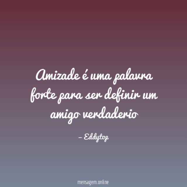 Amizade é uma palavra forte para ser definir um amigo verdaderio