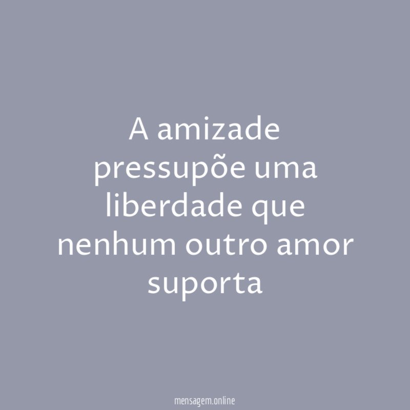 A amizade pressupõe uma liberdade que nenhum outro amor suporta