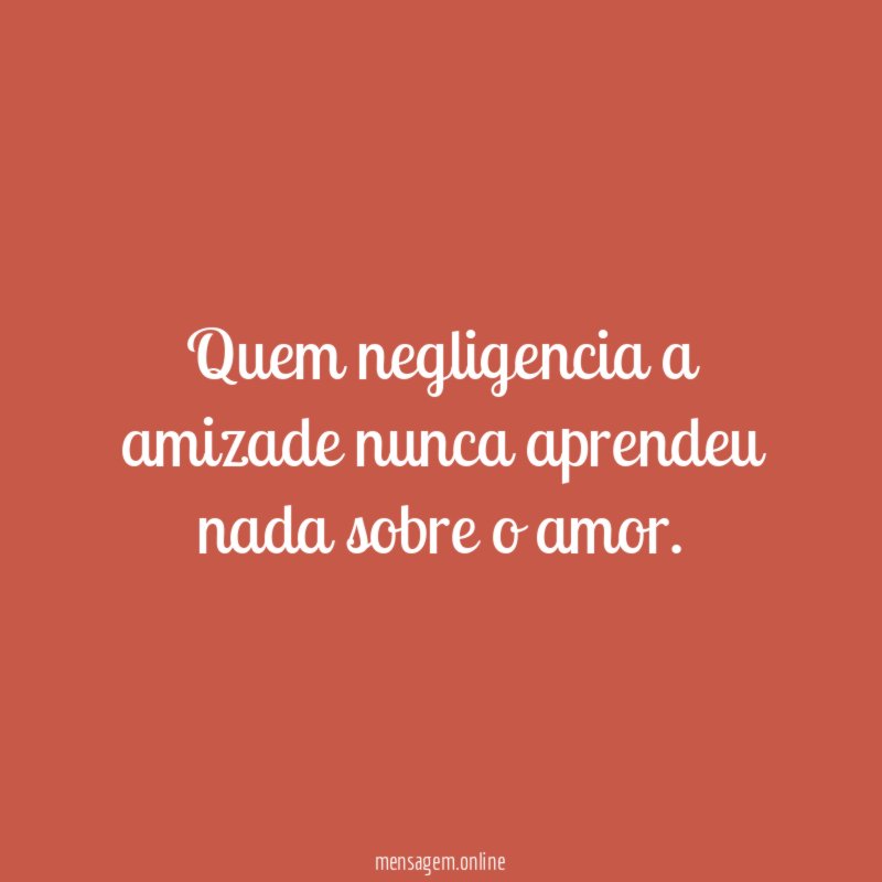 Quem negligencia a amizade nunca aprendeu nada sobre o amor