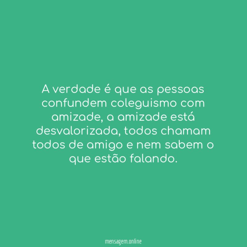 A verdade é que as pessoas confundem coleguismo com amizade